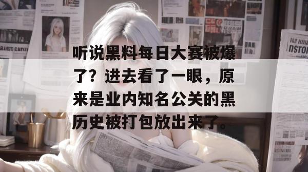 听说黑料每日大赛被爆了？进去看了一眼，原来是业内知名公关的黑历史被打包放出来了。
