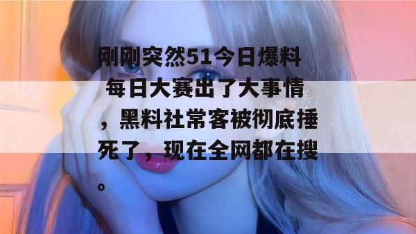 刚刚突然51今日爆料 每日大赛出了大事情，黑料社常客被彻底捶死了，现在全网都在搜。