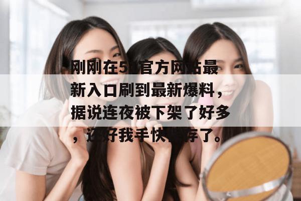 刚刚在51官方网站最新入口刷到最新爆料，据说连夜被下架了好多，还好我手快保存了。