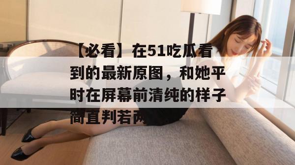 【必看】在51吃瓜看到的最新原图，和她平时在屏幕前清纯的样子简直判若两人。
