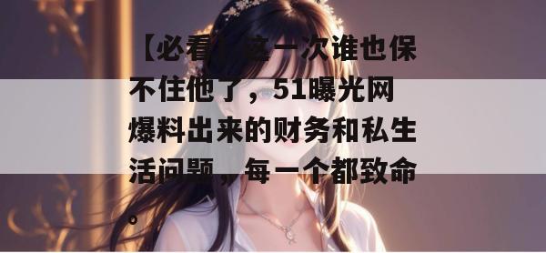 【必看】这一次谁也保不住他了，51曝光网爆料出来的财务和私生活问题，每一个都致命。