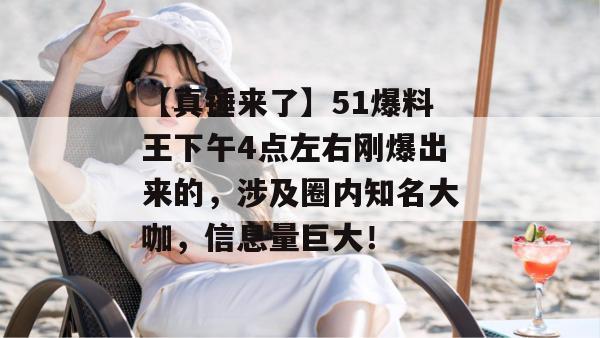 【真锤来了】51爆料王下午4点左右刚爆出来的，涉及圈内知名大咖，信息量巨大！