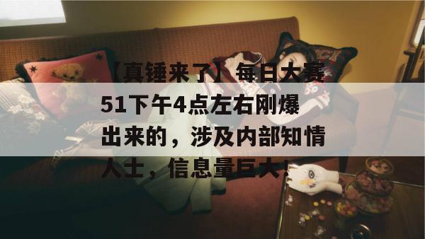 【真锤来了】每日大赛51下午4点左右刚爆出来的，涉及内部知情人士，信息量巨大！