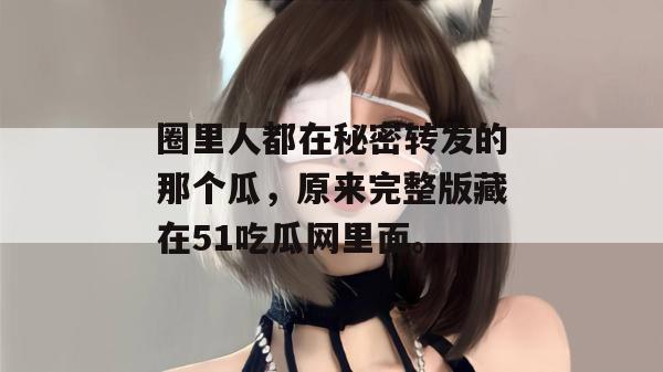 圈里人都在秘密转发的那个瓜，原来完整版藏在51吃瓜网里面。
