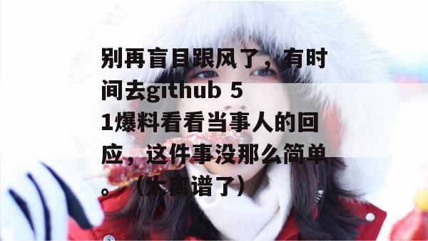 别再盲目跟风了，有时间去github 51爆料看看当事人的回应，这件事没那么简单。（太离谱了）