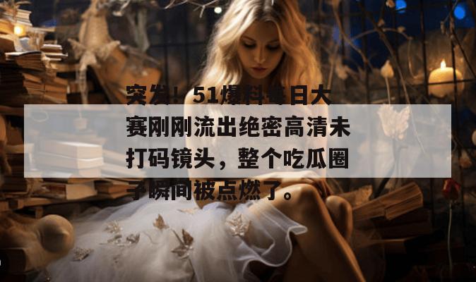 突发！51爆料每日大赛刚刚流出绝密高清未打码镜头，整个吃瓜圈子瞬间被点燃了。