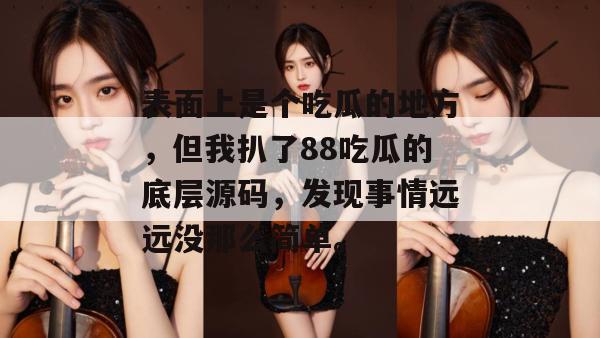 表面上是个吃瓜的地方,但我扒了88吃瓜的底层源码,发现事情远远没那么简单。 表面上是个吃瓜的地方,但我扒了88吃瓜的底层源码,发现事情远远没那么简单。