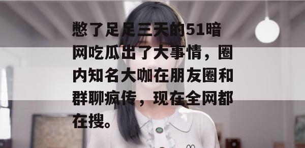 憋了足足三天的51暗网吃瓜出了大事情，圈内知名大咖在朋友圈和群聊疯传，现在全网都在搜。