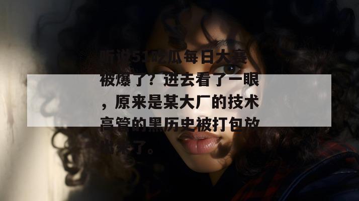 听说51吃瓜每日大赛被爆了?进去看了一眼,原来是某大厂的技术高管的黑历史被打包放出来了。 听说51吃瓜每日大赛被爆了?进去看了一眼,原来是某大厂的技术高管的黑历史被打包放出来了。