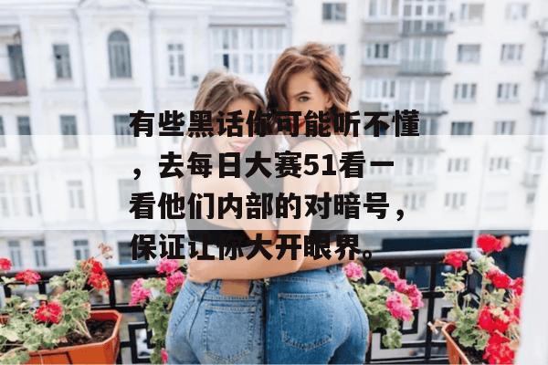 有些黑话你可能听不懂,去每日大赛51看一看他们内部的对暗号,保证让你大开眼界。 有些黑话你可能听不懂,去每日大赛51看一看他们内部的对暗号,保证让你大开眼界。