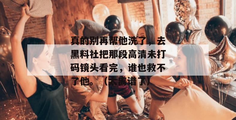 真的别再帮他洗了,去黑料社把那段高清未打码镜头看完,谁也救不了他。(太离谱了) 真的别再帮他洗了,去黑料社把那段高清未打码镜头看完,谁也救不了他。(太离谱了)