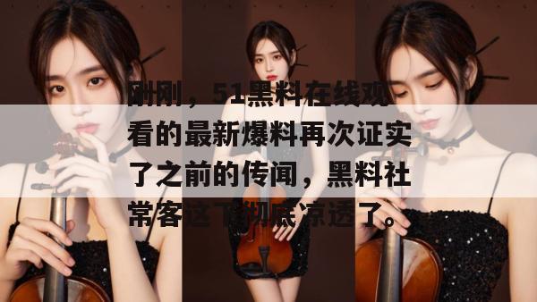刚刚，51黑料在线观看的最新爆料再次证实了之前的传闻，黑料社常客这下彻底凉透了。