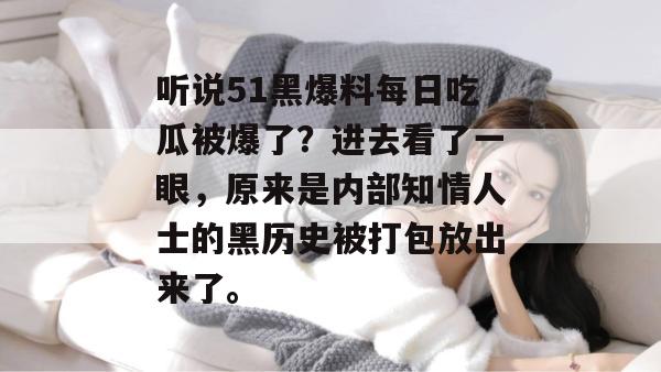 听说51黑爆料每日吃瓜被爆了？进去看了一眼，原来是内部知情人士的黑历史被打包放出来了。