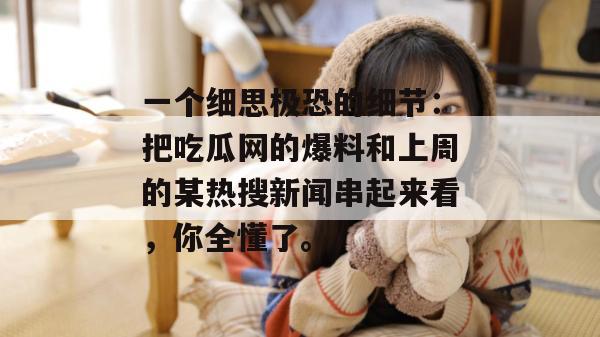 一个细思极恐的细节：把吃瓜网的爆料和上周的某热搜新闻串起来看，你全懂了。