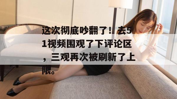 这次彻底吵翻了！去51视频围观了下评论区，三观再次被刷新了上限。