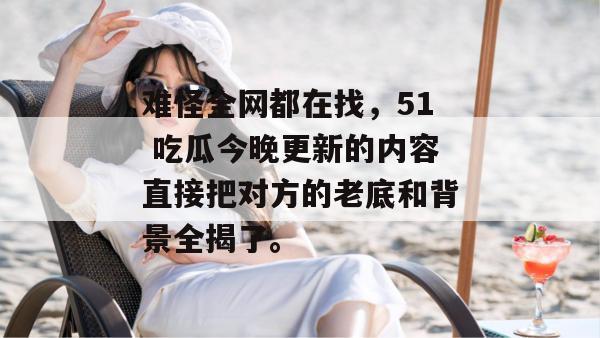 难怪全网都在找,51 吃瓜今晚更新的内容直接把对方的老底和背景全揭了。 难怪全网都在找,51 吃瓜今晚更新的内容直接把对方的老底和背景全揭了。