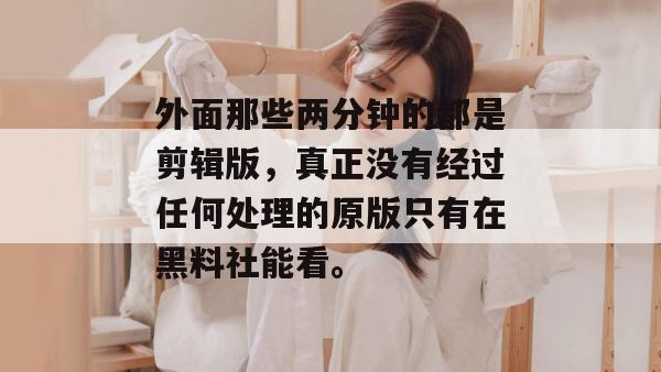 外面那些两分钟的都是剪辑版，真正没有经过任何处理的原版只有在黑料社能看。