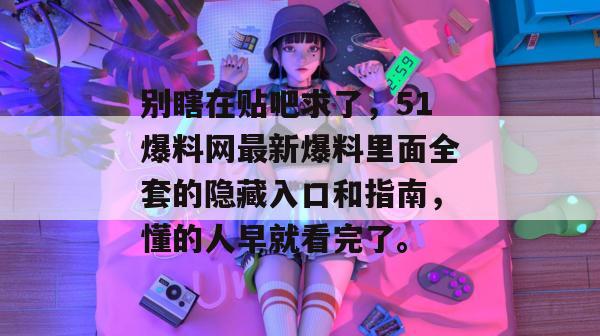 别瞎在贴吧求了，51爆料网最新爆料里面全套的隐藏入口和指南，懂的人早就看完了。