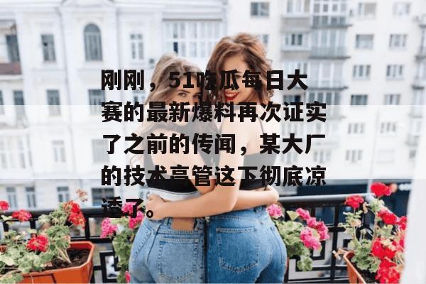刚刚，51吃瓜每日大赛的最新爆料再次证实了之前的传闻，某大厂的技术高管这下彻底凉透了。