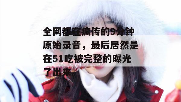 全网都在疯传的9分钟原始录音，最后居然是在51吃被完整的曝光了出来。