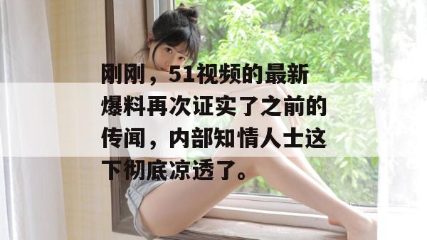 刚刚，51视频的最新爆料再次证实了之前的传闻，内部知情人士这下彻底凉透了。