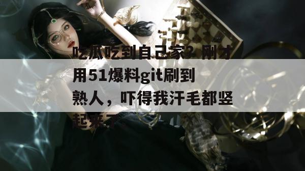 吃瓜吃到自己家？刚才用51爆料git刷到熟人，吓得我汗毛都竖起来了。