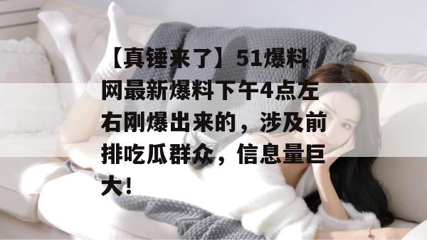 【真锤来了】51爆料网最新爆料下午4点左右刚爆出来的，涉及前排吃瓜群众，信息量巨大！