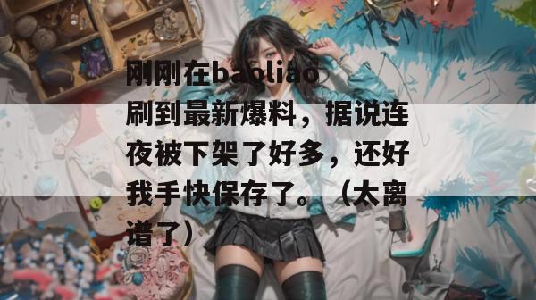 刚刚在baoliao刷到最新爆料，据说连夜被下架了好多，还好我手快保存了。（太离谱了）