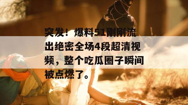 突发！爆料51刚刚流出绝密全场4段超清视频，整个吃瓜圈子瞬间被点燃了。