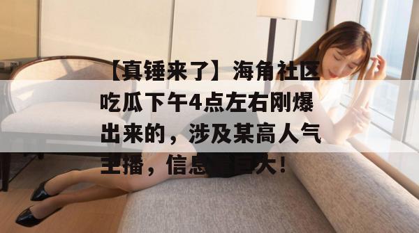 【真锤来了】海角社区吃瓜下午4点左右刚爆出来的，涉及某高人气主播，信息量巨大！
