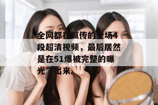 全网都在疯传的全场4段超清视频，最后居然是在51爆被完整的曝光了出来。