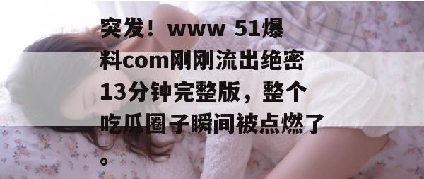 突发！www 51爆料com刚刚流出绝密13分钟完整版，整个吃瓜圈子瞬间被点燃了。